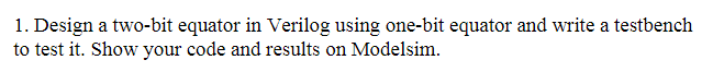 1. Design a two-bit equator in Verilog using one-bit equator and write a testbench
to test it. Show your code and results on Modelsim.
