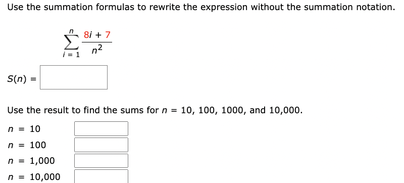 Use the summation formulas to rewrite the expression without the summation notation.
S(n)
=
i = 1
8i + 7
n²
Use the result to find the sums for n = 10, 100, 1000, and 10,000.
n = 10
n = 100
n = 1,000
n = 10,000