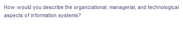 How would you describe the organizational, managerial, and technological
aspects of information systems?