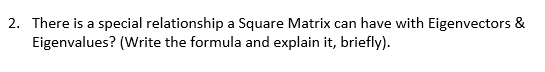 2. There is a special relationship a Square Matrix can have with Eigenvectors &
Eigenvalues? (Write the formula and explain it, briefly).
