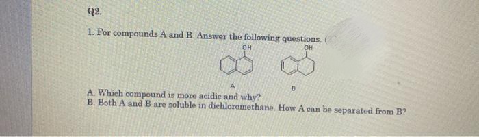 Q2.
1. For compounds A and B. Answer the following questions.
OH
OH
A
B
A. Which compound is more acidic and why?
B. Both A and B are soluble in dichloromethane. How A can be separated from B?
