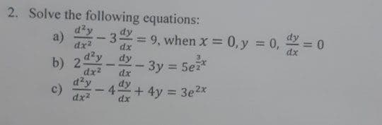 2. Solve the following equations:
dzy
a)
3
dx
= 9, when x 0, y = 0, = 0
%3D
%3D
dx2
b) 24y
dx2
dy
- 3y = 5e*
%3D
dx
d2y
c)
dy
4.
dx
+ 4y = 3e2x
-
dx2
