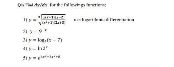 QI/ Find dy/dx for the followings functions:
x(x+1)(x-2)
(x+1)(2x+3)
1) у 3D
use logarithmic differentiation
2) y 9-*
3) y = logs (x - 7)
4) y = In 2*
5) y = e6x+3x*+8
