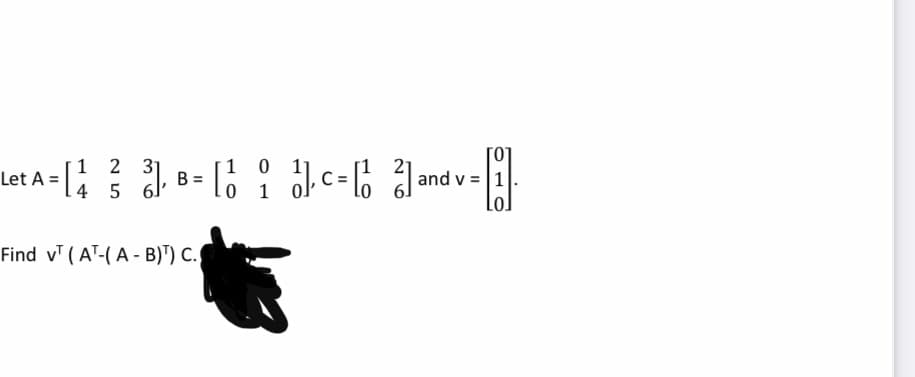 1 2 31
B =
4 5 6
1 0
C=
Lo
and v = 1
Let A =
1
Find v (AT-(A - B)") C.

