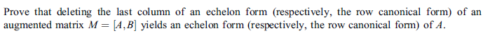 Prove that deleting the last column of an echelon form (respectively, the row canonical form) of an
augmented matrix M = [A,B] yields an echelon form (respectively, the row canonical form) of A.
