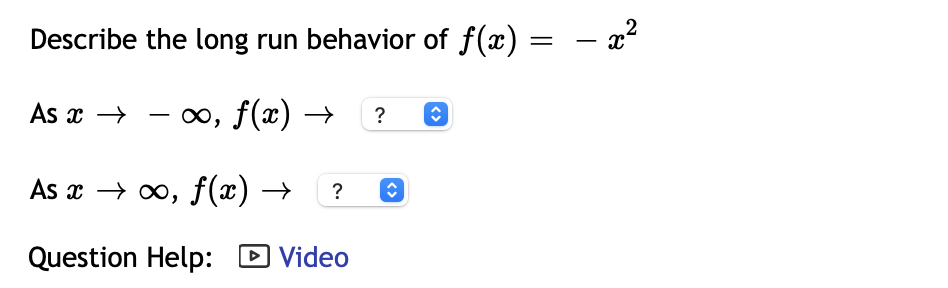 Describe the long run behavior of f(x)
- 2?
As x → - , f(x) → ?
As x → 0, f(x) →
?
Question Help: D Video
<>
<>
