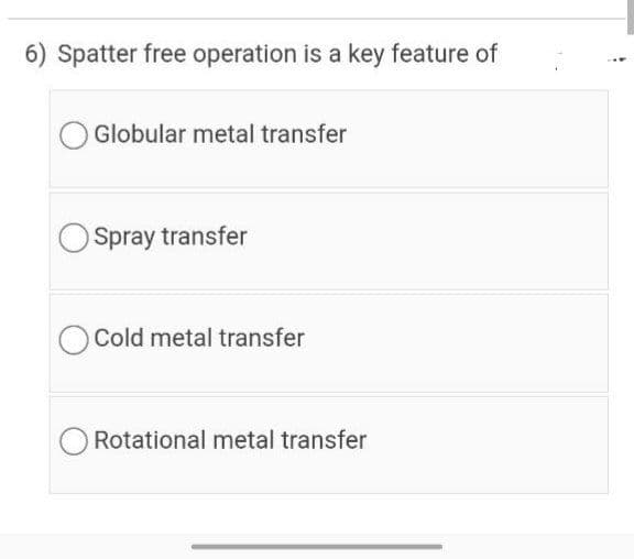 6) Spatter free operation is a key feature of
Globular metal transfer
Spray transfer
Cold metal transfer
Rotational metal transfer
