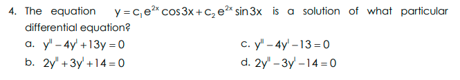 4. The equation
y = c, e* cos3x + C, e* sin 3x is a solution of what particular
differential equation?
с. у - 4y-13 3D0
d. 2y" – 3y' –14 = 0
а. у - 4y +13у %3D0
b. 2y" +3y' +14 = 0
