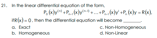 21. In the linear differential equation of the form,
P. (x)y(n) +P-1 (x)yln-1) +...+Pr-1 (x)y' +P, (x)y = R(x),
ifR (x) = 0. then the differential equation will become
а. Exact
b. Homogeneous
c. Non-Homogeneous
d. Non-Linear
