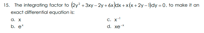 15. The integrating factor to (2y? +3xy – 2y + 6x)dx +x(x+2y – 1)dy =0, to make it an
exact differential equation is:
а. Х
С. x
b. e*
d. xex
