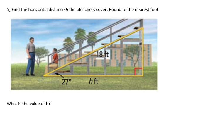 5) Find the horizontal distance h the bleachers cover. Round to the nearest foot.
18 ft
27°
hft
What is the value of h?
