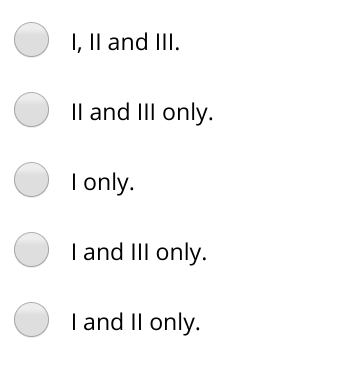 I, Il and III.
Il and III only.
I only.
I and III only.
I and II only.
