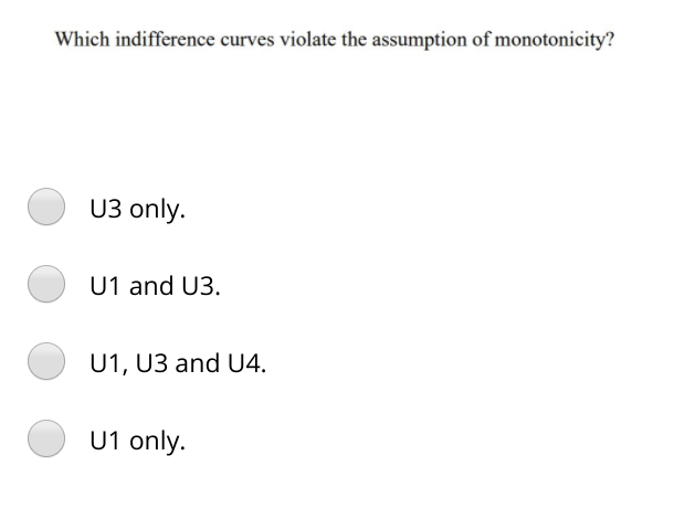 Which indifference curves violate the assumption of monotonicity?
U3 only.
U1 and U3.
U1, U3 and U4.
U1 only.
