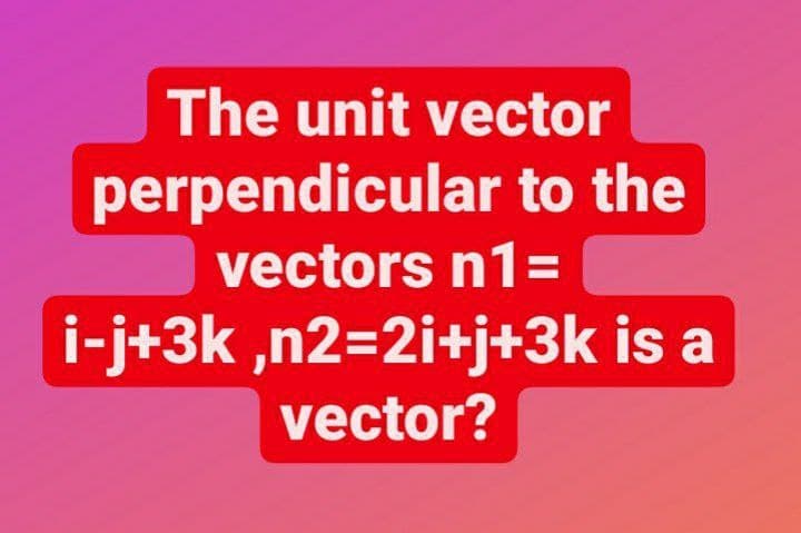 The unit vector
perpendicular to the
vectors n1=
i-j+3k ,n2=2i+j+3k is a
vector?
