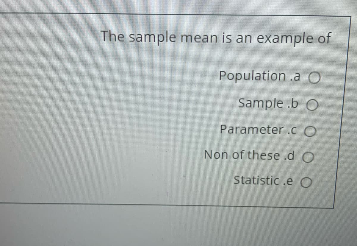 The sample mean is an example of
Population .a O
Sample .b O
Parameter .c O
Non of these .d O
Statistic .e O
