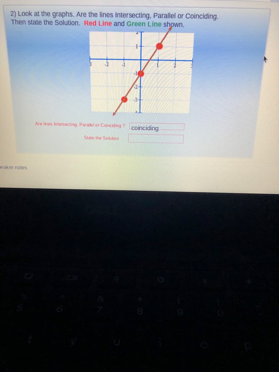 2) Look at the graphs. Are the lines Intersecting, Parallel or Coinciding.
Then state the Solution. Red Line and Green Line shown.
1-
10
2-
3-
Are lines Intersecting, Parallel or Coinciding ?
coinciding
State the Solution
peaker notes
