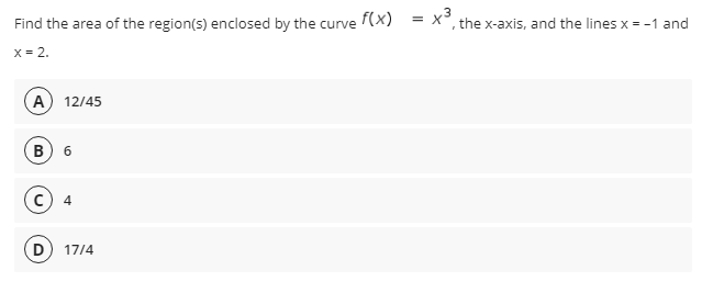 Find the area of the region(s) enclosed by the curve (x)
the x-axis, and the lines x = -1 and
X= 2.
A) 12/45
в) 6
D
17/4
