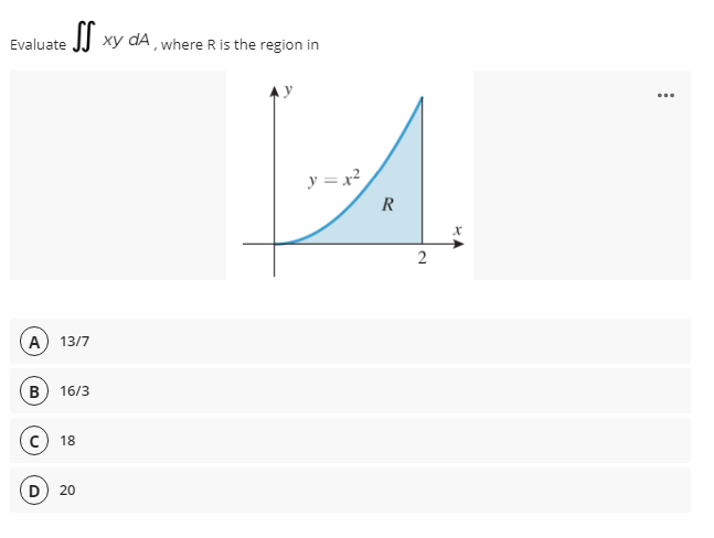 Evaluate JJ Xy dA, where R is the region in
...
y = x?
R
2
A) 13/7
B) 16/3
c) 18
D) 20
