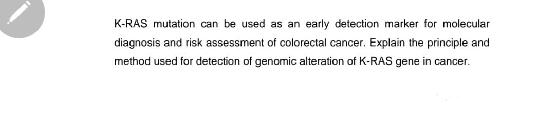 K-RAS mutation can be used as an early detection marker for molecular
diagnosis and risk assessment of colorectal cancer. Explain the principle and
method used for detection of genomic alteration of K-RAS gene in cancer.
