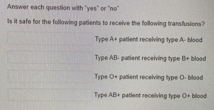 Answer each question with "yes" or "no"
Is it safe for the following patients to receive the following transfusions?
Type A+ patient receiving type A- blood
Type AB- patient receiving type B+ blood
Type O+ patient receiving type O- blood
Type AB+ patient receiving type 0+ blood
