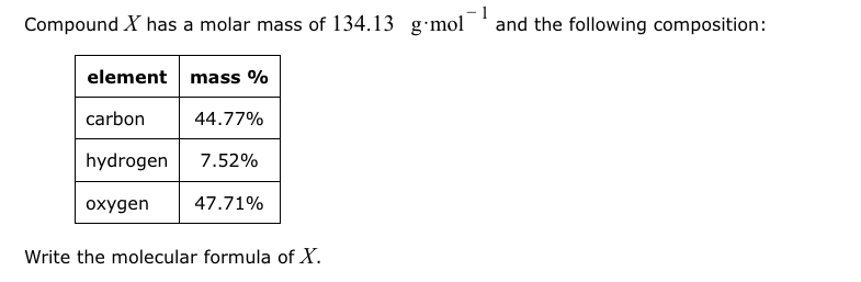 Compound X has a molar mass of 134.13 g·mol
and the following composition:
element mass %
carbon
44.77%
hydrogen
7.52%
охудen
47.71%
Write the molecular formula of X.
