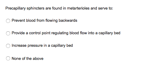 Precapillary sphincters are found in metarterioles and serve to:
OPrevent blood from flowing backwards
Provide a control point regulating blood flow into a capillary bed
Increase pressure in a capillary bed
None of the above
