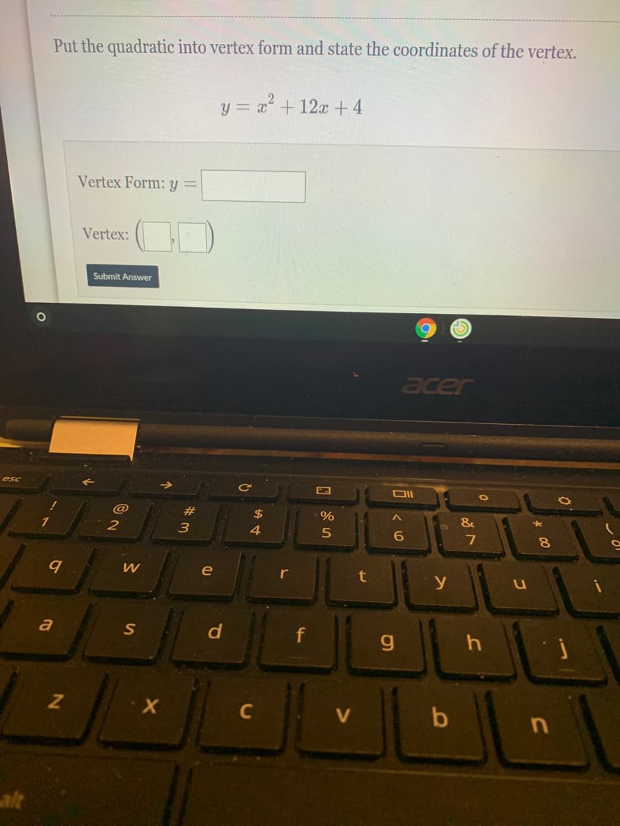 Put the quadratic into vertex form and state the coordinates of the vertex.
y = x + 12x +4
Vertex Form: y =
Vertex:
Submit Answer
acer
esc
DII
@
#
2$
1
3
4
5
6.
e
r
y
a
f
g
C
V
alt
