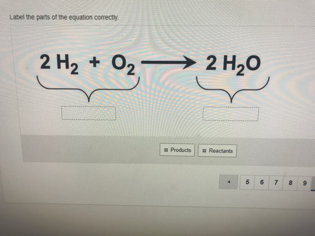 Label the parts of the equation correctly.
2 H2 + 0,– 2 H,0
:: Products
:: Reactants
6
7
8
9.
