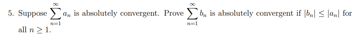 5. Suppose > an is absolutely convergent. Prove > bn is absolutely convergent if |bn| < |an| for
n=1
n=1
all n > 1.
