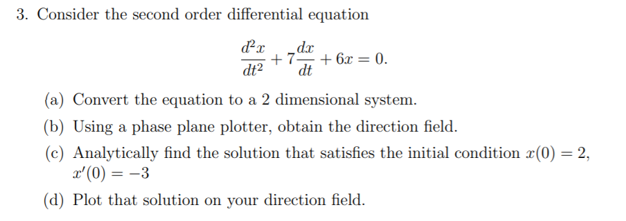 3. Consider the second order differential equation
_dx
+7.
+ 6x = 0.
dt2
dt
(a) Convert the equation to a 2 dimensional system.
