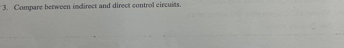 3. Compare between indirect and direct control circuits.
