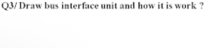 Q3/ Draw bus interface unit and how it is work ?
