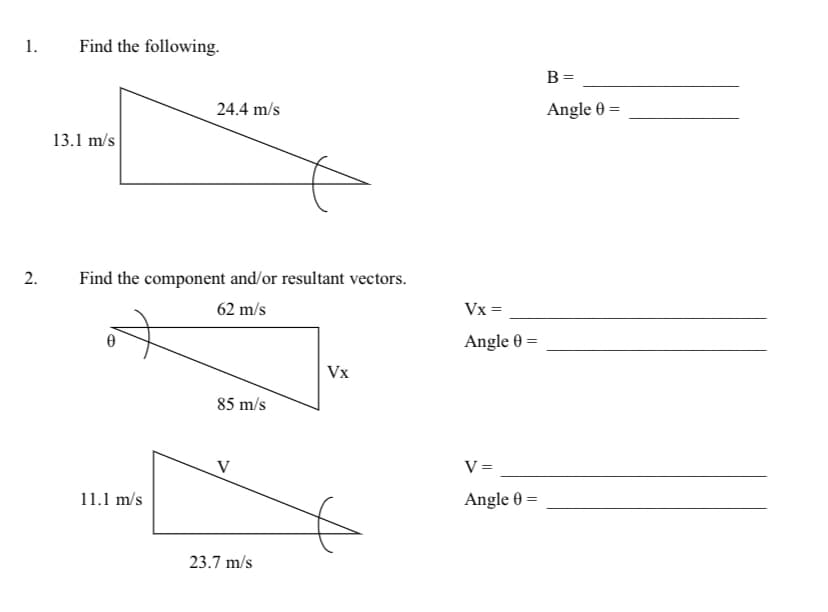 1.
Find the following.
B
24.4 m/s
Angle 0 =
13.1 m/s
2.
Find the component and/or resultant vectors.
62 m/s
Vx =
Angle 0 =
Vx
85 m/s
V
V =
11.1 m/s
Angle 0 =
23.7 m/s

