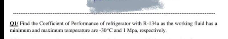 Q1/ Find the Coefficient of Performance of refrigerator with R-134a as the working fluid has a
minimum and maximum temperature are -30°C and 1 Mpa, respectively.
