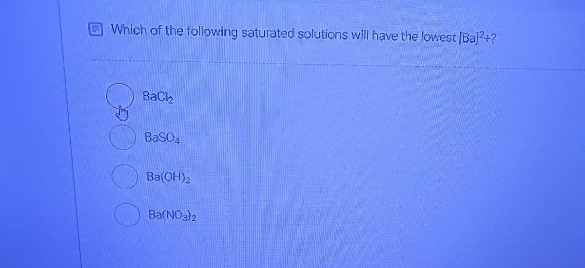 Which of the following saturated solutions will have the lowest [Ba]2+?
BaCl,
BaSO,
Ba(OH)2
Ba(NO3)2
