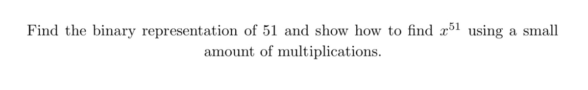 Find the binary representation of 51 and show how to find x51 using a small
amount of multiplications.
