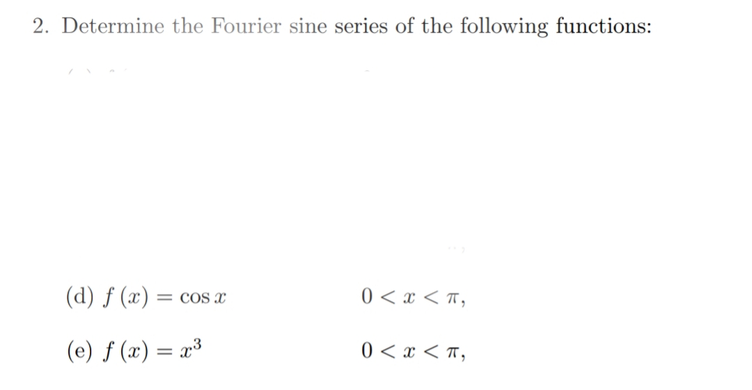 2. Determine the Fourier sine series of the following functions:
(d) f (x) =
= COS x
0 < x < T,
(e) ƒ (x) = x³
0 < x < T,
