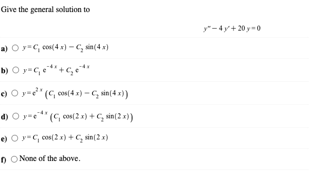 Give the general solution to
у" — 4 у'+ 20 у 30
а) О у-С, сos(4 х) — С, sin(4 x)
b) O y=C, e**+C, e
c) O y=e²*
(C, cos(4 x) – C, sin(4 x))
-4x
d) O y=e*** (C, cos(2 x) + C, sin(2 x))
e) O y=C, cos(2 x) + C, sin(2 x)
f) O None of the above.
