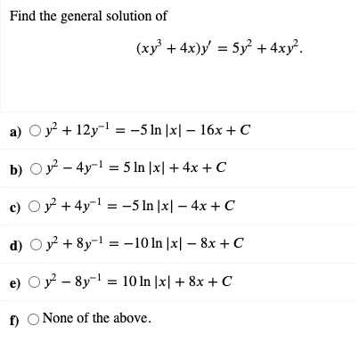 Find the general solution of
(xy + 4x)y = 5y² + 4xy².
a) Oy + 12y- = -5 In |x| – 16x + C
b) Oy - 4y- = 5 ln |x| + 4x + C
c) Oy + 4y- = -5 In |x| – 4x + C
d) Oy + 8y¬1 = -10 In |x| – 8x + C
e) Oy - 8y- = 10 1n |x| + 8x + C
f) O None of the above.
