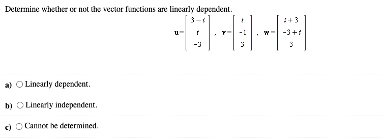 Determine whether or not the vector functions are linearly dependent.
3-t
t+3
u=
W =
-3+1
-3
3
a) O Linearly dependent.
b) O Linearly independent.
Cannot be determined.
