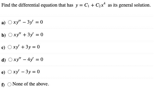 Find the differential equation that has y = C1 + C2x* as its general solution.
a) Oxy" – 3y = 0
b) O xy" +3y = 0
с) О ху + 3у %3D 0
d) Oxy' – 4y = 0
e) О ху - Зу %3 0
f O None of the above.
