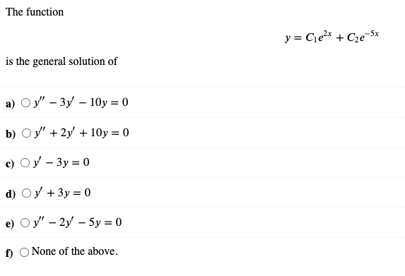 The function
y = Cje2x + C2e-5x
is the general solution of
Oy" – 3y – 10y = 0
b) Оу' + 2у + 10у %3D 0
c) Oy - 3y = 0
d) Oy + 3y = 0
e) O y" – 2y – 5y = 0
f) O None of the above.
