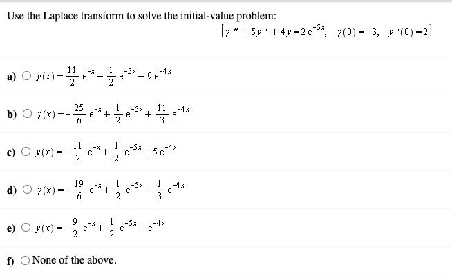 Use the Laplace transform to solve the initial-value problem:
[>" +5y'+4y=2 e *, y(0) =-3, y (0) =2]
-5x
11
-5x
-4x
a) O y(x) =e*+ e* - 9 e4
25
b) O y(x) =
11
e
+
-X
-5x
-4x
11
-5x
e
-x
-4x
c)
y(x)
+5e*
= -
e
19
d) O y(x) =
-5x
-4x
e
-X
e)
y(x):
9
-x
+
e
-4x
-5x
+e
f) O None of the above.
