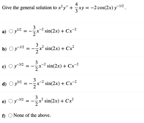 Give the general solution to x² y' + xy = –2 cos(2x) y-2
4
a) O y2
3
x² sin(2x) + Cx-2
b) Oy-12
3
x² sin(2x) + Cx?
c) Oy-3/2
3
sin(2x) + Cx-2
-2
3
d) O y/2
x² sin(2x) + Cx-2
3
e) Oy-312 = -x' sin(2x) + Cx?
f) O None of the above.
