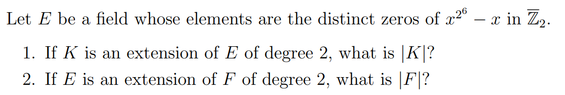 Let E be a field whose elements are the distinct zeros of x2" – x in Z2.
1. If K is an extension of E of degree 2, what is |K]?
2. If E is an extension of F of degree 2, what is |F|?
