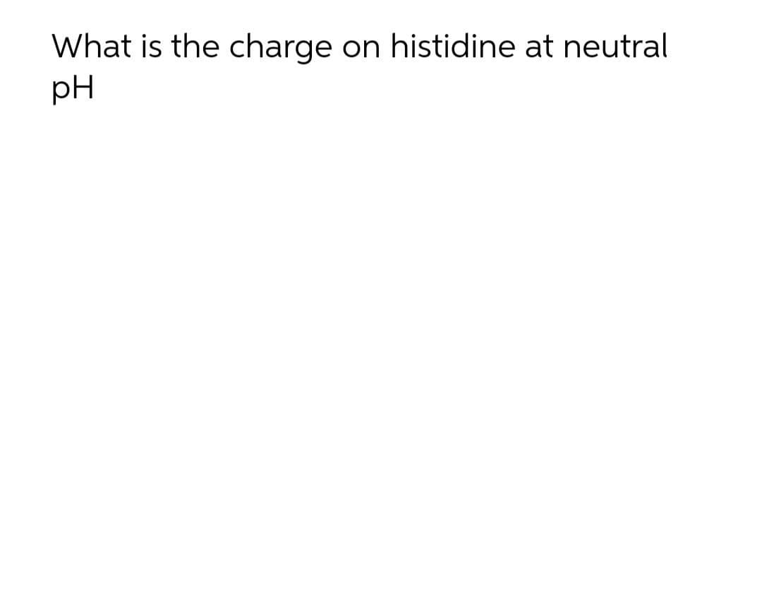 What is the charge on histidine at neutral
pH

