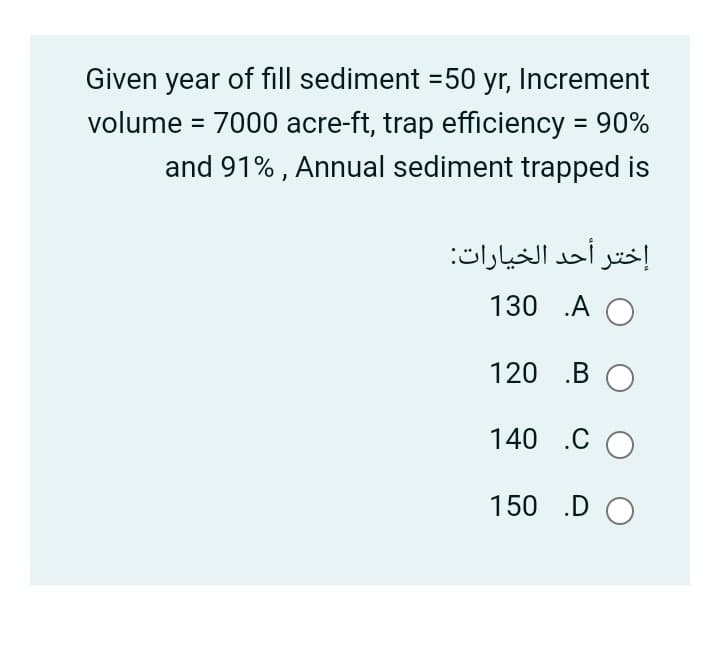 Given year of fill sediment =50 yr, Increment
volume = 7000 acre-ft, trap efficiency = 90%
and 91% , Annual sediment trapped is
إختر أحد الخيارات:
130 .A O
120 .B O
140 .C O
150 .D O
