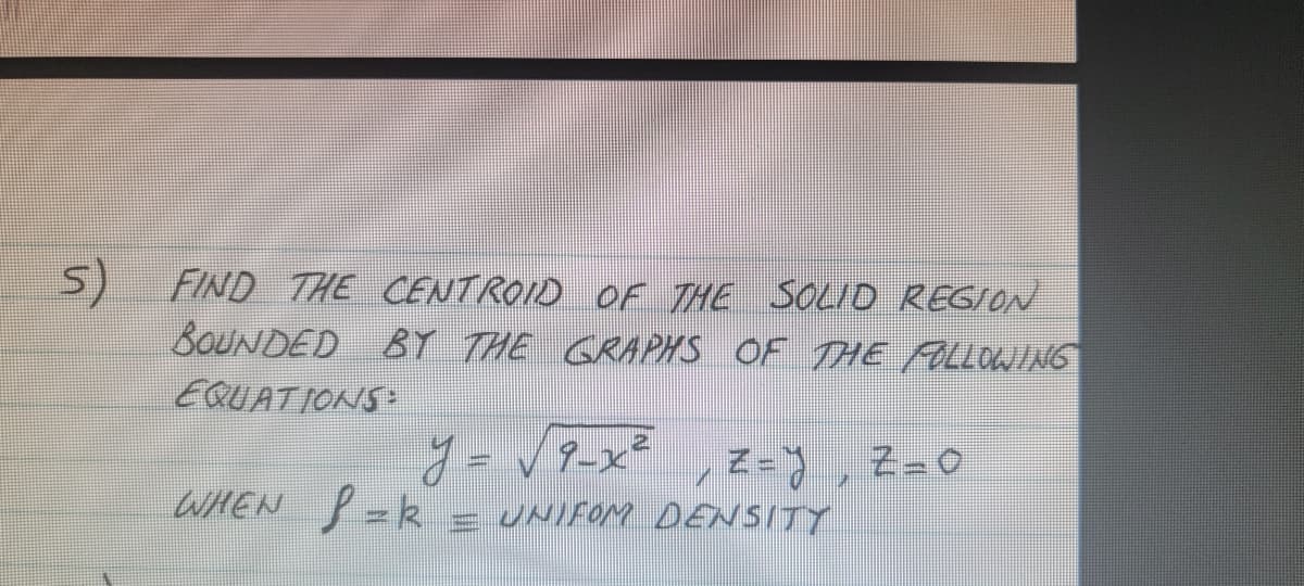 5)
FIND THE CENTROID OF THE SOLID REGION
BOUNDED BY THE GRAPHS OF THE ALLOWING
EQUATIONS
アーメエーフ
y =
WHEN P =k
Z-), Z-0
= UNIFOM DENSITY
