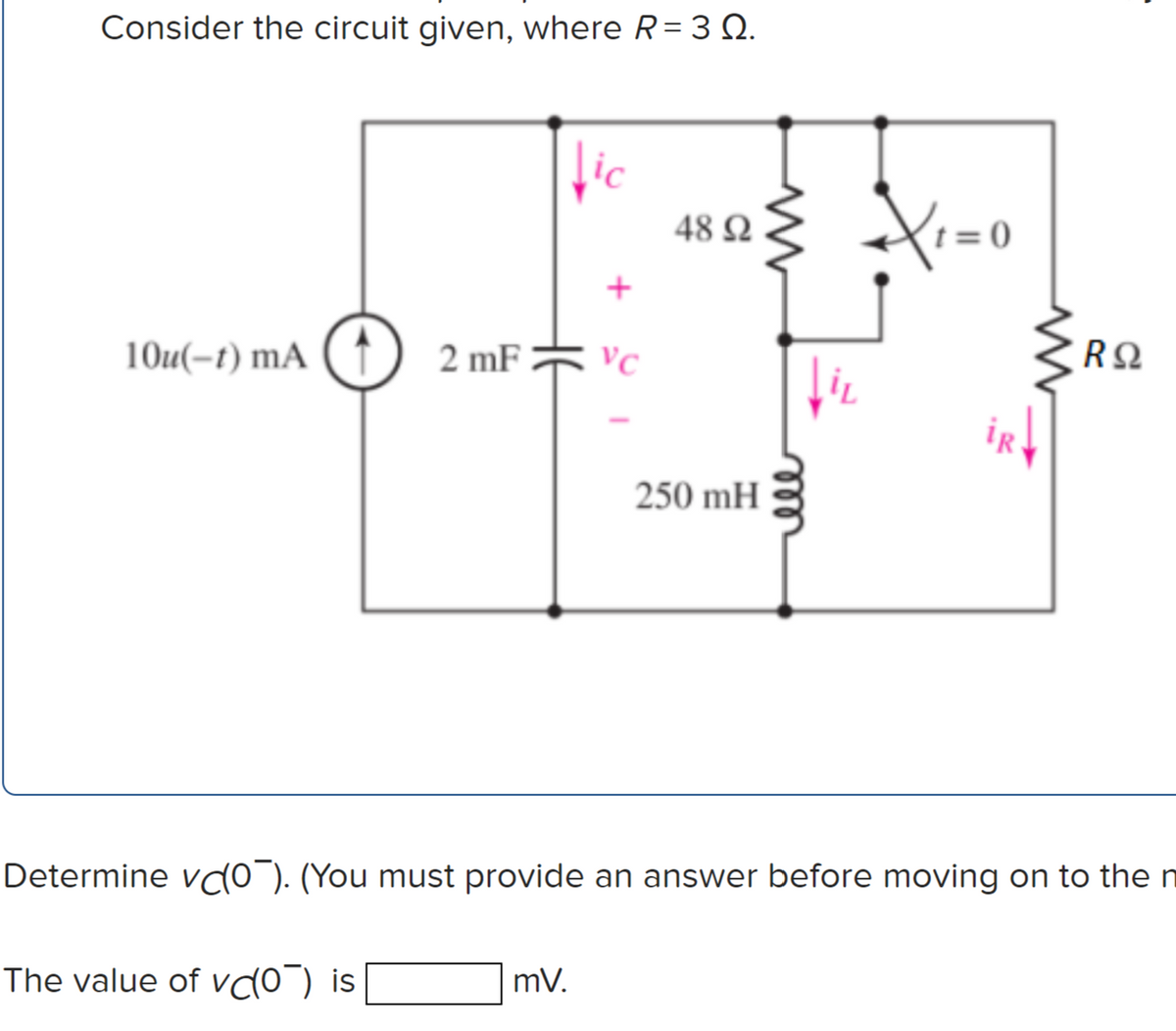 Consider the circuit given, where R= 3 Q.
lic
48 Ω
t = 0
10u(-1) mA
2 mF * vc
iR
250 mH
Determine vdo"). (You must provide an answer before moving on to the n
mV.
The value of vdo¯) is
