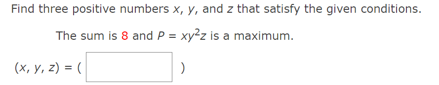 Find three positive numbers x, y, and z that satisfy the given conditions.
The sum is 8 and P = xy²z is a maximum.
(x, y, z) = (
%3D

